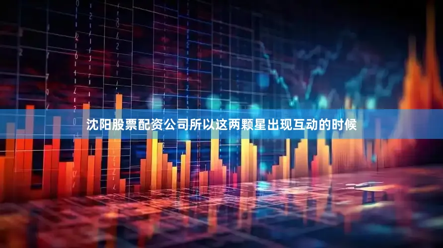 沈阳股票配资公司所以这两颗星出现互动的时候