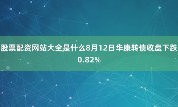 股票配资网站大全是什么8月12日华康转债收盘下跌0.82%