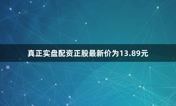 真正实盘配资正股最新价为13.89元