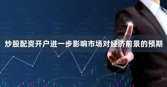 炒股配资开户进一步影响市场对经济前景的预期