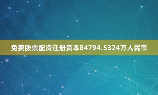 免费股票配资注册资本84794.5324万人民币