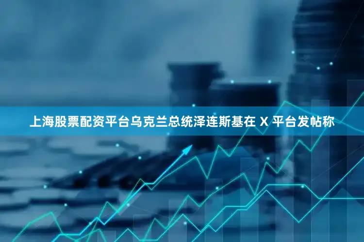 上海股票配资平台乌克兰总统泽连斯基在 X 平台发帖称