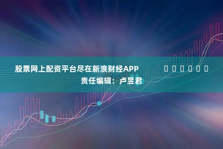 股票网上配资平台尽在新浪财经APP            						责任编辑：卢昱君