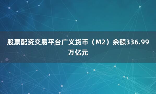 股票配资交易平台广义货币（M2）余额336.99万亿元