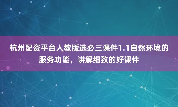 杭州配资平台人教版选必三课件1.1自然环境的服务功能，讲解细致的好课件