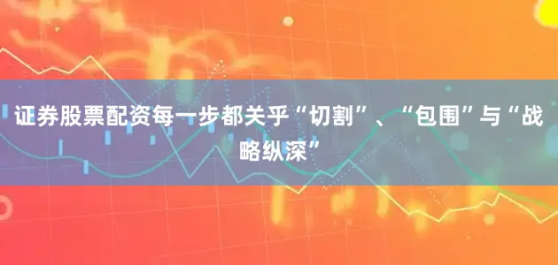 证券股票配资每一步都关乎“切割”、“包围”与“战略纵深”