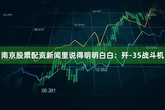 南京股票配资新闻里说得明明白白：歼-35战斗机