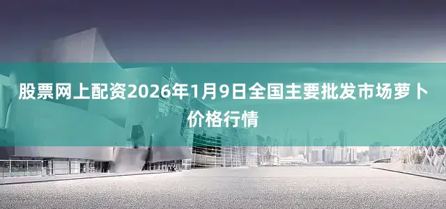 股票网上配资2026年1月9日全国主要批发市场萝卜价格行情