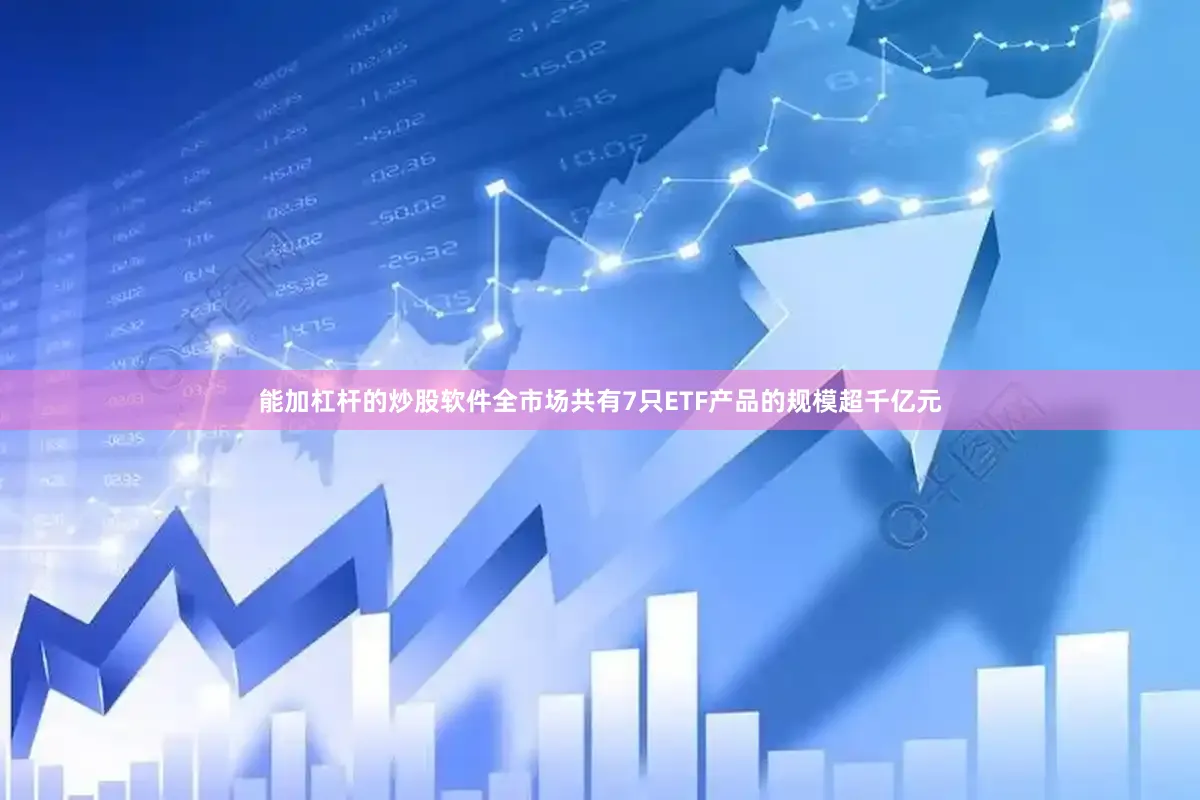 能加杠杆的炒股软件全市场共有7只ETF产品的规模超千亿元