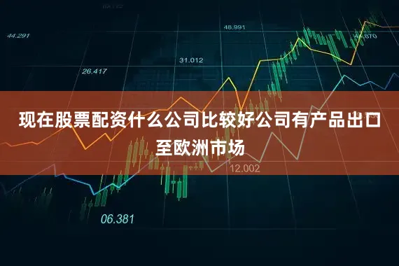 现在股票配资什么公司比较好公司有产品出口至欧洲市场